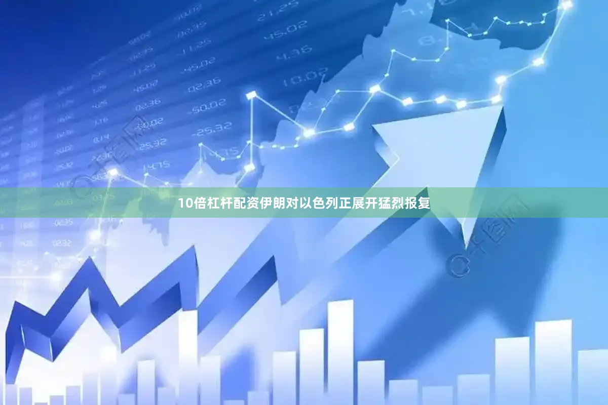 10倍杠杆配资伊朗对以色列正展开猛烈报复