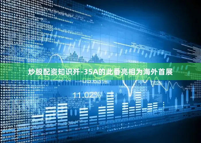 炒股配资知识歼-35A的此番亮相为海外首展