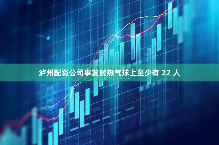 泸州配资公司事发时热气球上至少有 22 人
