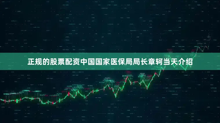 正规的股票配资中国国家医保局局长章轲当天介绍