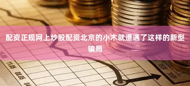 配资正规网上炒股配资北京的小木就遭遇了这样的新型骗局