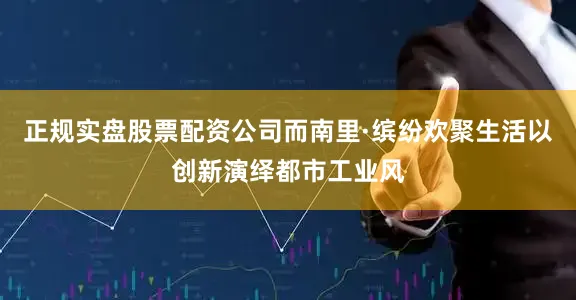 正规实盘股票配资公司而南里·缤纷欢聚生活以创新演绎都市工业风