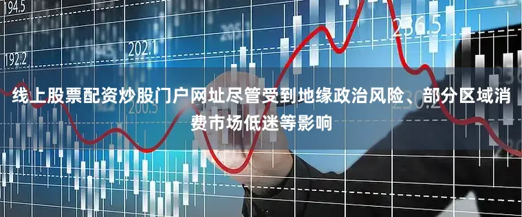 线上股票配资炒股门户网址尽管受到地缘政治风险、部分区域消费市场低迷等影响