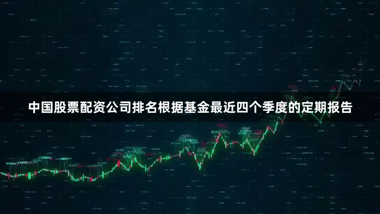 中国股票配资公司排名根据基金最近四个季度的定期报告