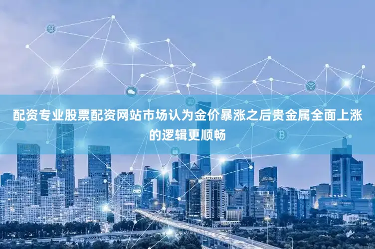 配资专业股票配资网站市场认为金价暴涨之后贵金属全面上涨的逻辑更顺畅
