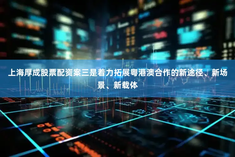 上海厚成股票配资案三是着力拓展粤港澳合作的新途径、新场景、新载体