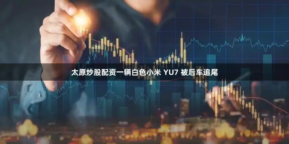 太原炒股配资一辆白色小米 YU7 被后车追尾