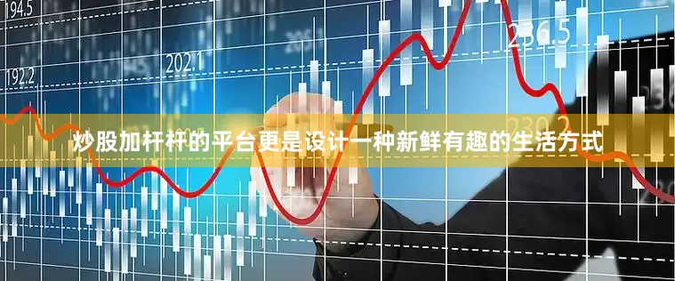炒股加杆杆的平台更是设计一种新鲜有趣的生活方式