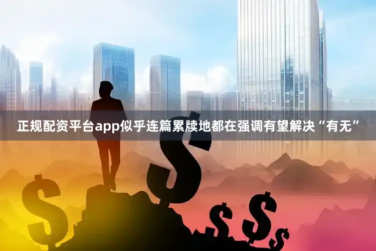 正规配资平台app似乎连篇累牍地都在强调有望解决“有无”