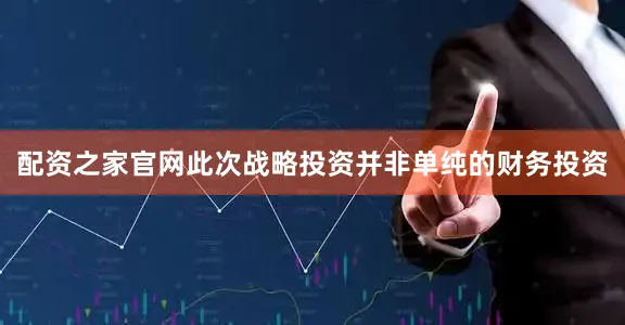 配资之家官网此次战略投资并非单纯的财务投资