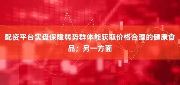 配资平台实盘保障弱势群体能获取价格合理的健康食品；另一方面