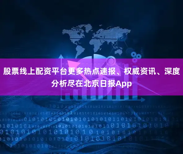 股票线上配资平台更多热点速报、权威资讯、深度分析尽在北京日报App