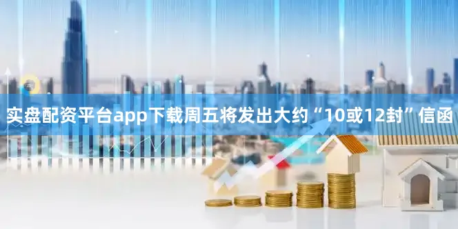 实盘配资平台app下载周五将发出大约“10或12封”信函