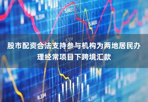 股市配资合法支持参与机构为两地居民办理经常项目下跨境汇款