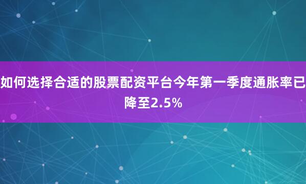 如何选择合适的股票配资平台今年第一季度通胀率已降至2.5%