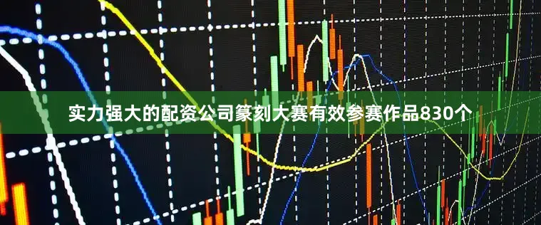 实力强大的配资公司篆刻大赛有效参赛作品830个