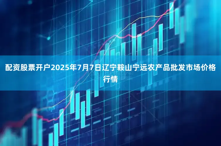 配资股票开户2025年7月7日辽宁鞍山宁远农产品批发市场价格行情