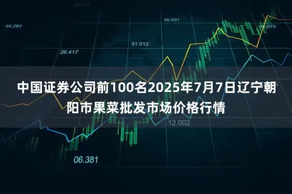 中国证券公司前100名2025年7月7日辽宁朝阳市果菜批发市场价格行情