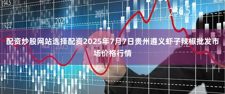 配资炒股网站选择配资2025年7月7日贵州遵义虾子辣椒批发市场价格行情