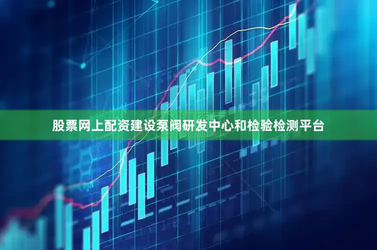 股票网上配资建设泵阀研发中心和检验检测平台