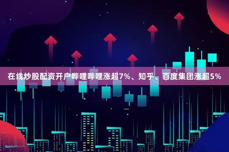 在线炒股配资开户哔哩哔哩涨超7%、知乎、百度集团涨超5%