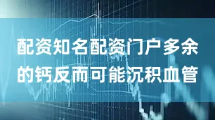 配资知名配资门户多余的钙反而可能沉积血管
