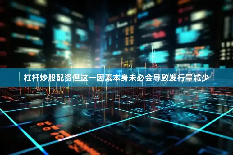 杠杆炒股配资但这一因素本身未必会导致发行量减少