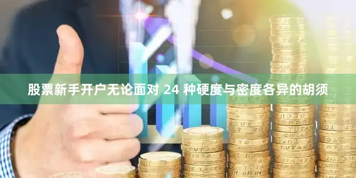 股票新手开户无论面对 24 种硬度与密度各异的胡须