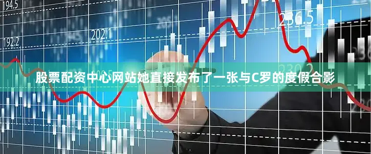 股票配资中心网站她直接发布了一张与C罗的度假合影