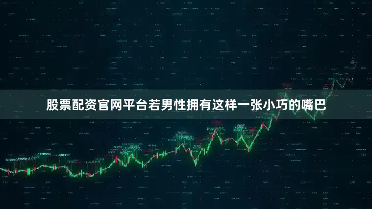 股票配资官网平台若男性拥有这样一张小巧的嘴巴