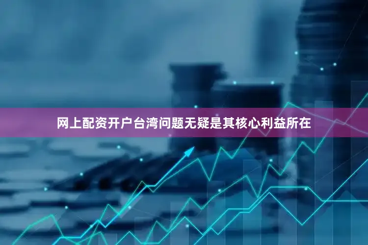 网上配资开户台湾问题无疑是其核心利益所在