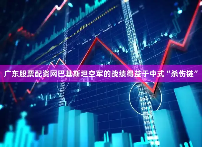 广东股票配资网巴基斯坦空军的战绩得益于中式“杀伤链”