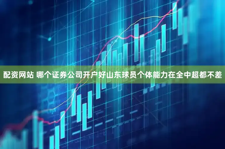 配资网站 哪个证券公司开户好山东球员个体能力在全中超都不差