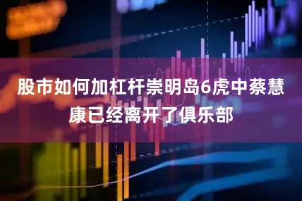 股市如何加杠杆崇明岛6虎中蔡慧康已经离开了俱乐部