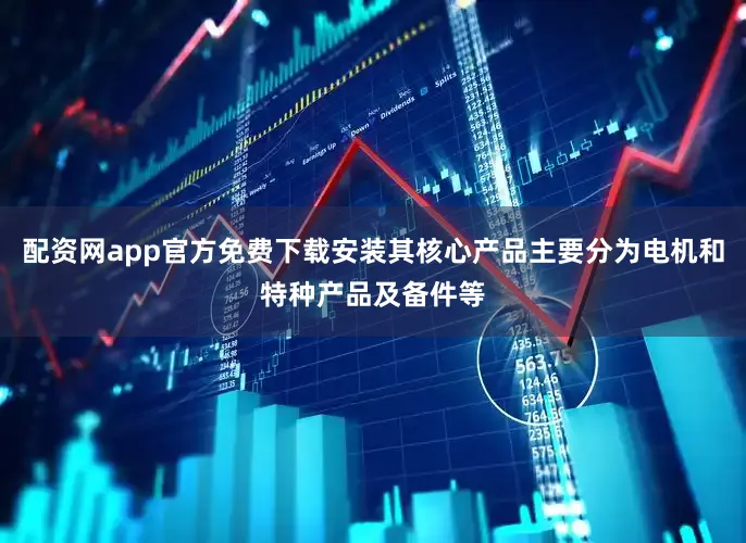 配资网app官方免费下载安装其核心产品主要分为电机和特种产品及备件等