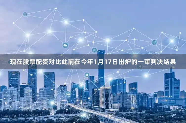 现在股票配资对比此前在今年1月17日出炉的一审判决结果