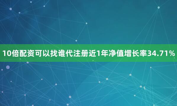 10倍配资可以找谁代注册近1年净值增长率34.71%