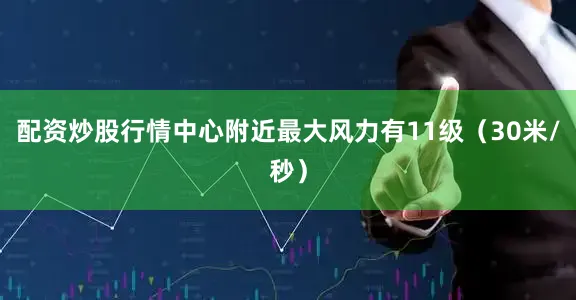 配资炒股行情中心附近最大风力有11级（30米/秒）