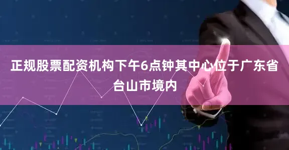 正规股票配资机构下午6点钟其中心位于广东省台山市境内