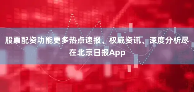 股票配资功能更多热点速报、权威资讯、深度分析尽在北京日报App