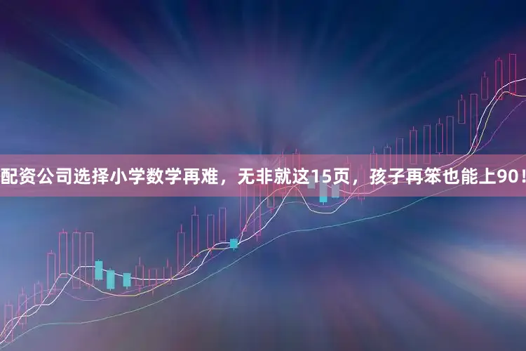 配资公司选择小学数学再难，无非就这15页，孩子再笨也能上90！
