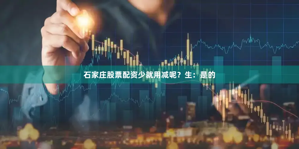 石家庄股票配资少就用减呢？生：是的