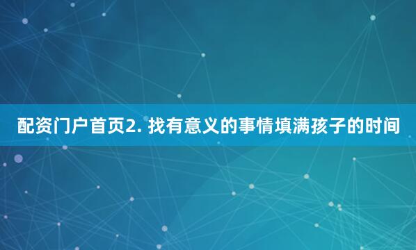 配资门户首页2. 找有意义的事情填满孩子的时间