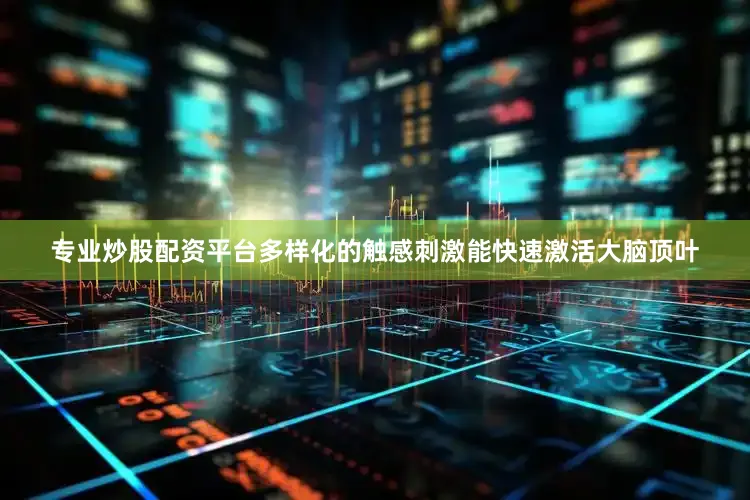 专业炒股配资平台多样化的触感刺激能快速激活大脑顶叶