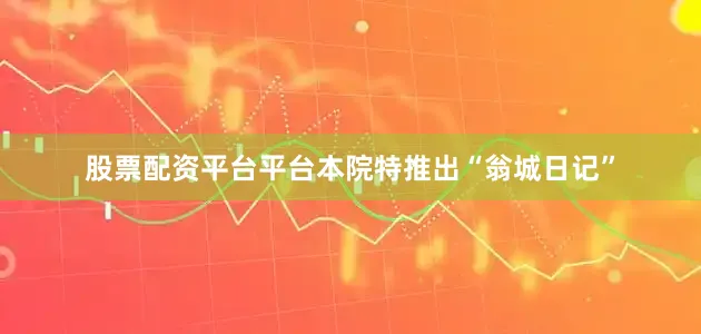 股票配资平台平台本院特推出“翁城日记”