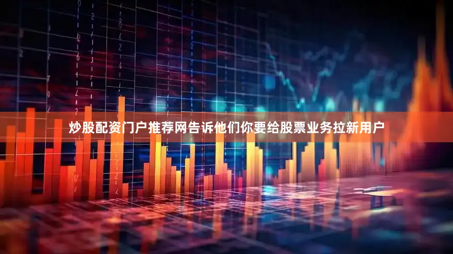 炒股配资门户推荐网告诉他们你要给股票业务拉新用户
