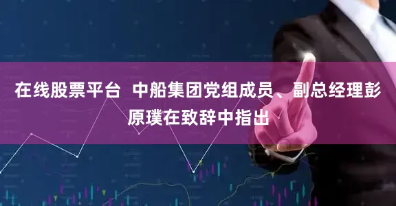在线股票平台  中船集团党组成员、副总经理彭原璞在致辞中指出