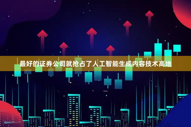 最好的证券公司就抢占了人工智能生成内容技术高地