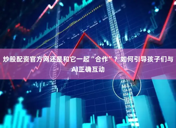 炒股配资官方网还是和它一起“合作”？如何引导孩子们与AI正确互动