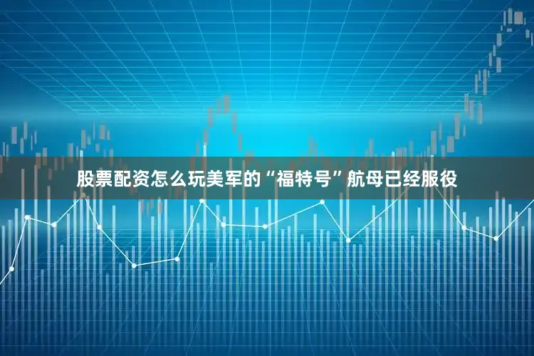 股票配资怎么玩美军的“福特号”航母已经服役